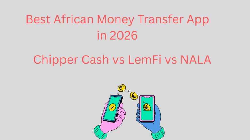 Chipper Cash vs LemFi vs NALA: Which Is the Best African Money Transfer App in 2026?